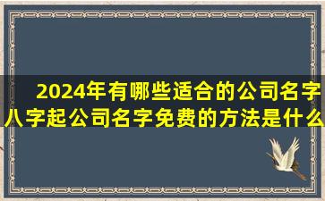 2024年有哪些适合的公司名字八字起公司名字免费的方法是什么 🦆